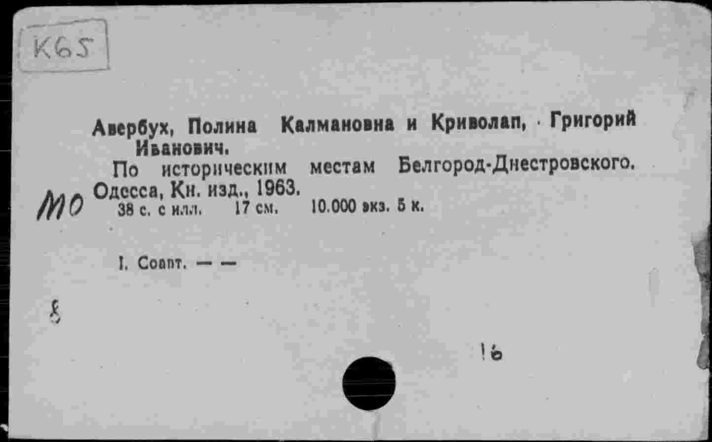 ﻿Авербух, Полина Калмановна и Криволап, Григорий
По историческим местам Белгород-Днестровского. Лал Одесса, Кн. изд., 1963.
/<//	38 с. силл. 17 см. 10.000 »кз. 5 к.
I, Соапт. — —